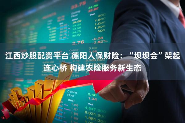 江西炒股配资平台 德阳人保财险：“坝坝会”架起连心桥 构建农险服务新生态