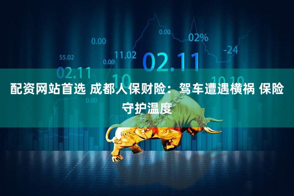 配资网站首选 成都人保财险：驾车遭遇横祸 保险守护温度