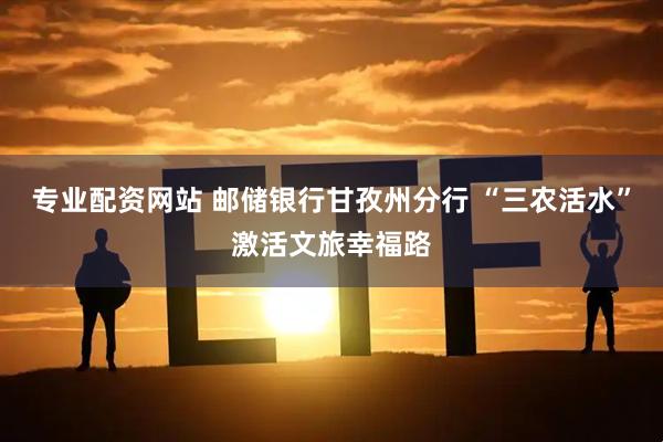 专业配资网站 邮储银行甘孜州分行 “三农活水”激活文旅幸福路
