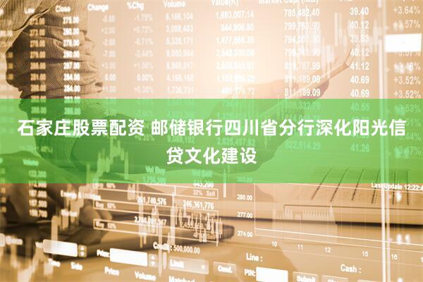 石家庄股票配资 邮储银行四川省分行深化阳光信贷文化建设