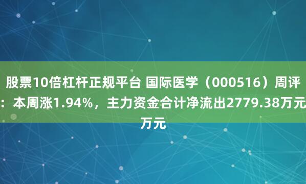 股票10倍杠杆正规平台 国际医学（000516）周评：本周涨1.94%，主力资金合计净流出2779.38万元