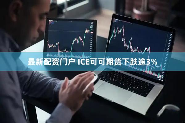 最新配资门户 ICE可可期货下跌逾3%