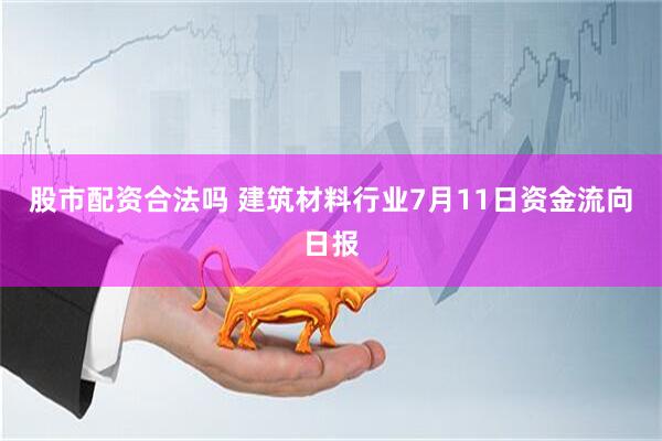 股市配资合法吗 建筑材料行业7月11日资金流向日报