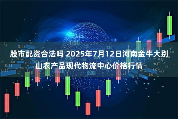 股市配资合法吗 2025年7月12日河南金牛大别山农产品现代物流中心价格行情