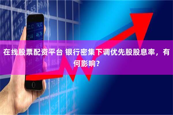 在线股票配资平台 银行密集下调优先股股息率，有何影响？