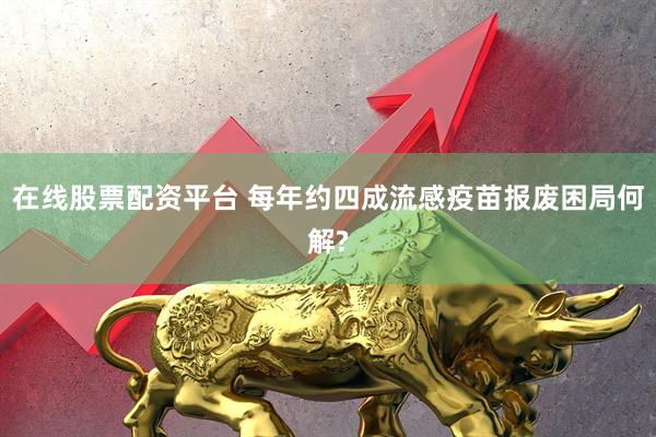 在线股票配资平台 每年约四成流感疫苗报废困局何解?