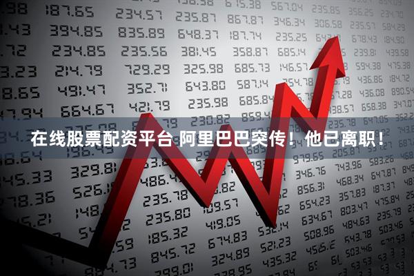 在线股票配资平台 阿里巴巴突传！他已离职！