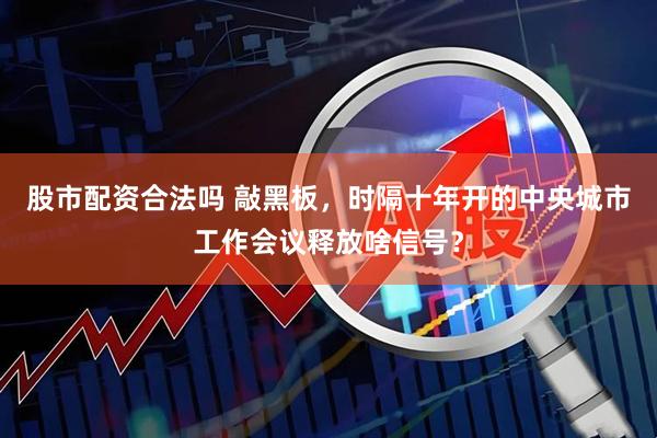股市配资合法吗 敲黑板，时隔十年开的中央城市工作会议释放啥信号？