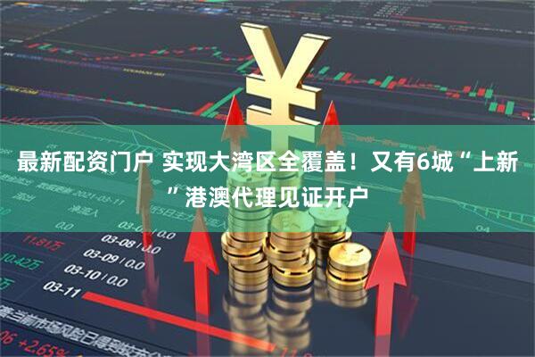 最新配资门户 实现大湾区全覆盖！又有6城“上新”港澳代理见证开户