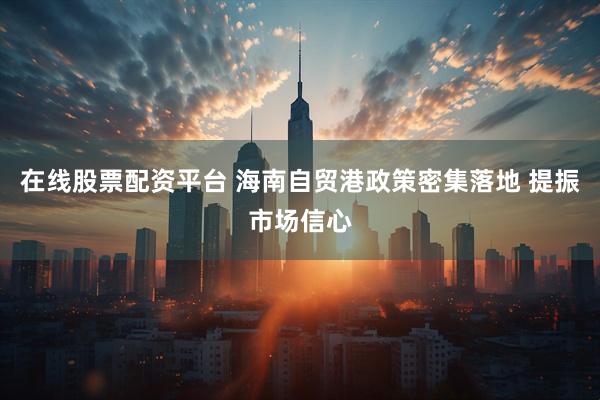 在线股票配资平台 海南自贸港政策密集落地 提振市场信心
