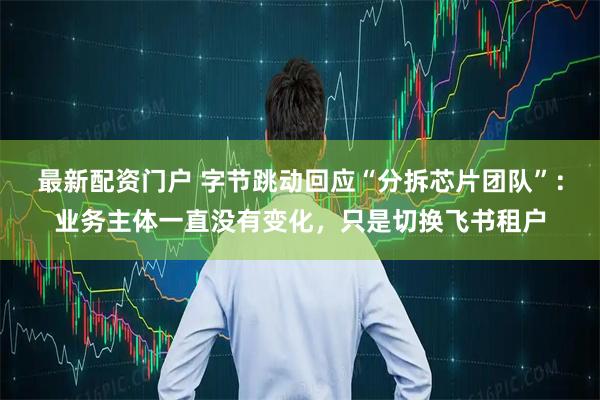 最新配资门户 字节跳动回应“分拆芯片团队”：业务主体一直没有变化，只是切换飞书租户