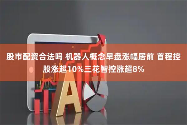 股市配资合法吗 机器人概念早盘涨幅居前 首程控股涨超10%三花智控涨超8%