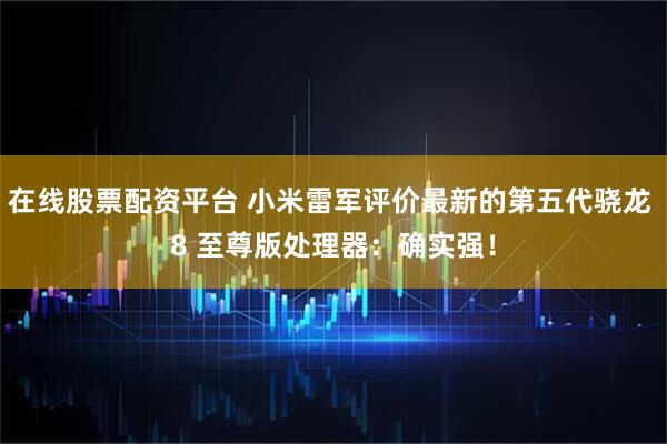 在线股票配资平台 小米雷军评价最新的第五代骁龙 8 至尊版处理器：确实强！