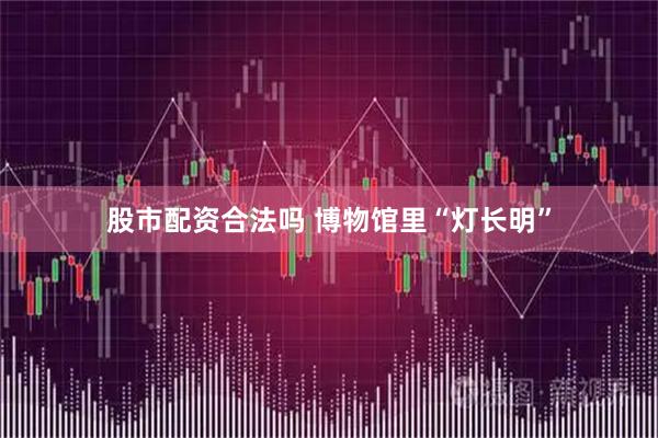 股市配资合法吗 博物馆里“灯长明”