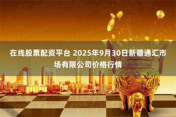 在线股票配资平台 2025年9月30日新疆通汇市场有限公司价格行情