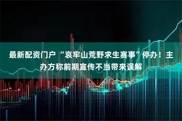 最新配资门户 “哀牢山荒野求生赛事”停办！主办方称前期宣传不当带来误解