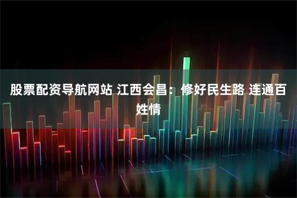 股票配资导航网站 江西会昌：修好民生路 连通百姓情