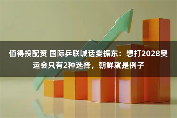 值得投配资 国际乒联喊话樊振东:想打2028奥运会只有2种选择,朝鲜就是例子